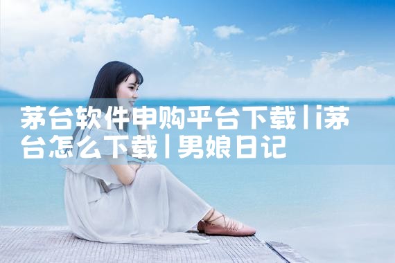 茅台软件申购平台下载|男娘日记