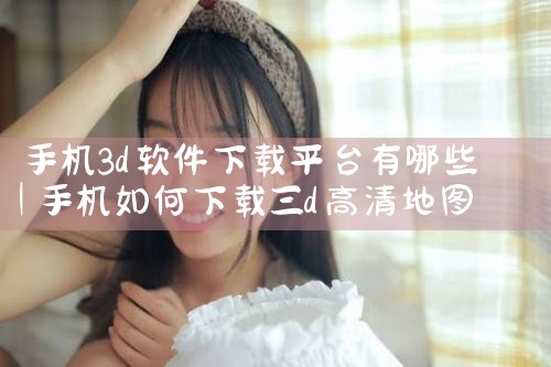 手机3d软件下载平台有哪些