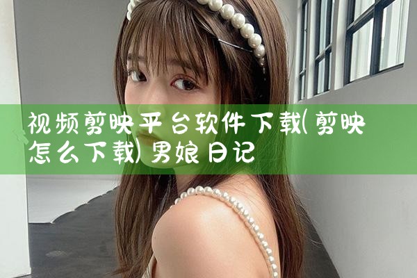 视频剪映平台软件下载|男娘日记