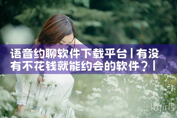 语音约聊软件下载平台|男娘日记
