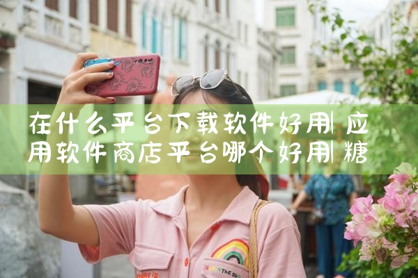 在什么平台下载软件好用|糖心Vlog入口